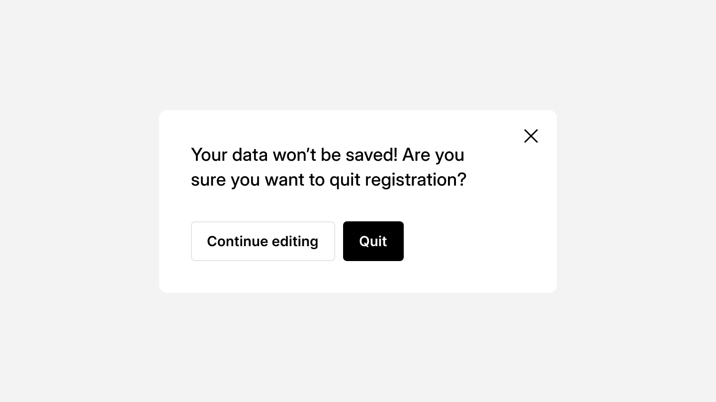 A modal dialog box with a warning message that says, “Your data won’t be saved! Are you sure you want to quit registration?” Below the message, there are two buttons: “Continue editing” in a white outline and “Quit” in a red-filled button. A close icon (✕) is positioned at the top-right corner, allowing users to dismiss the modal. The design emphasizes the quit action with a red button, signaling a potentially irreversible action.