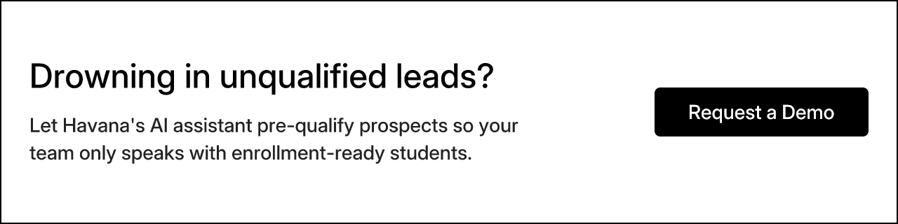 Drowning in unqualified leads? Let Havana's AI assistant pre-qualify prospects so your team only speaks with enrollment-ready students. Request a Demo
