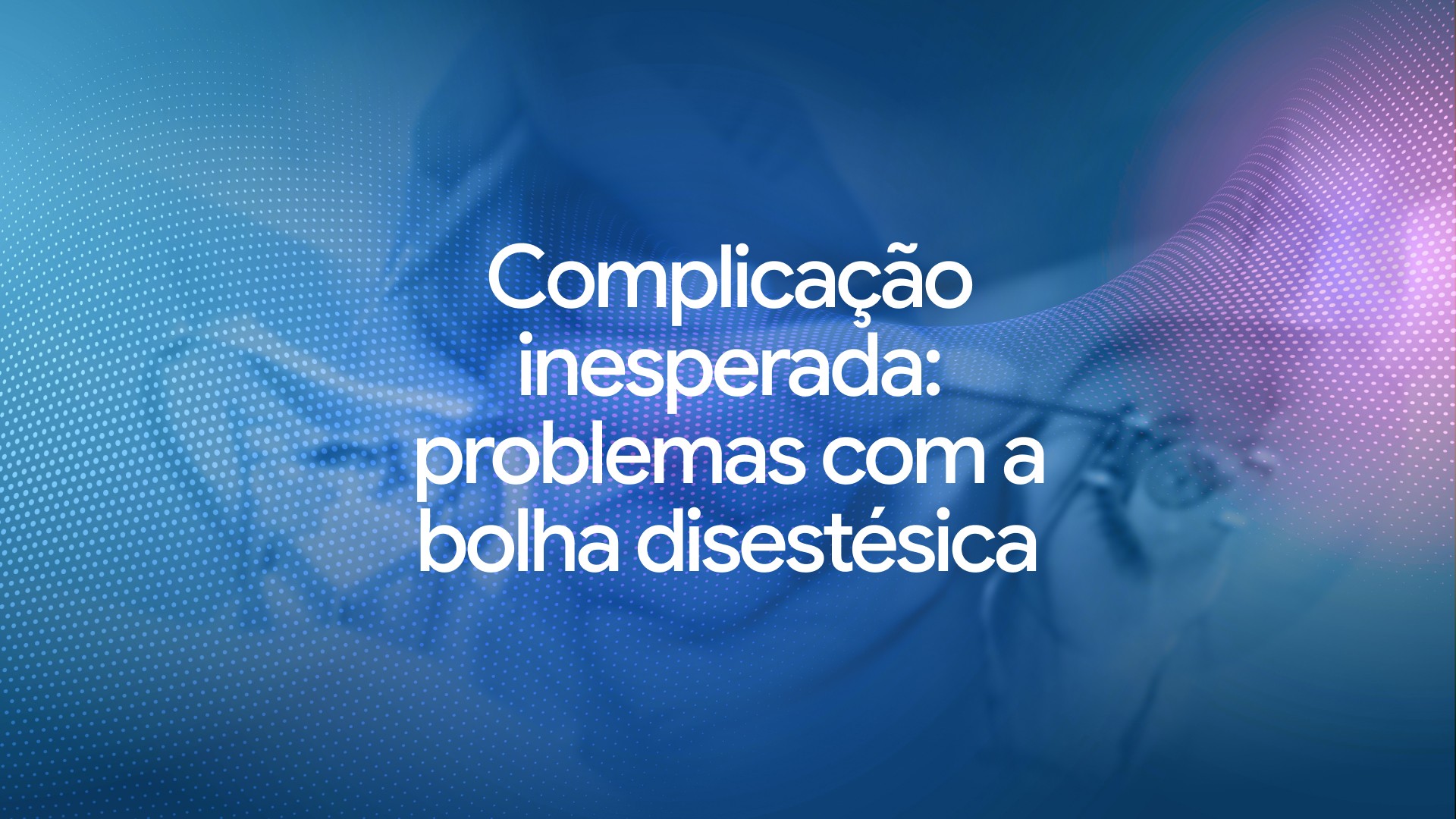 Complicação inesperada: problemas com a bolha disestésica