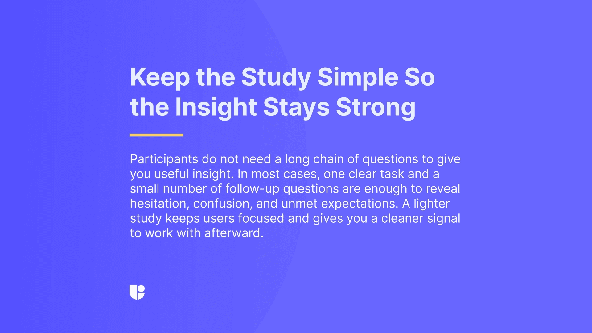 The final tip is on how to keep your UX study simple by asking few strong usability testing questions instead of endless number of tasks.