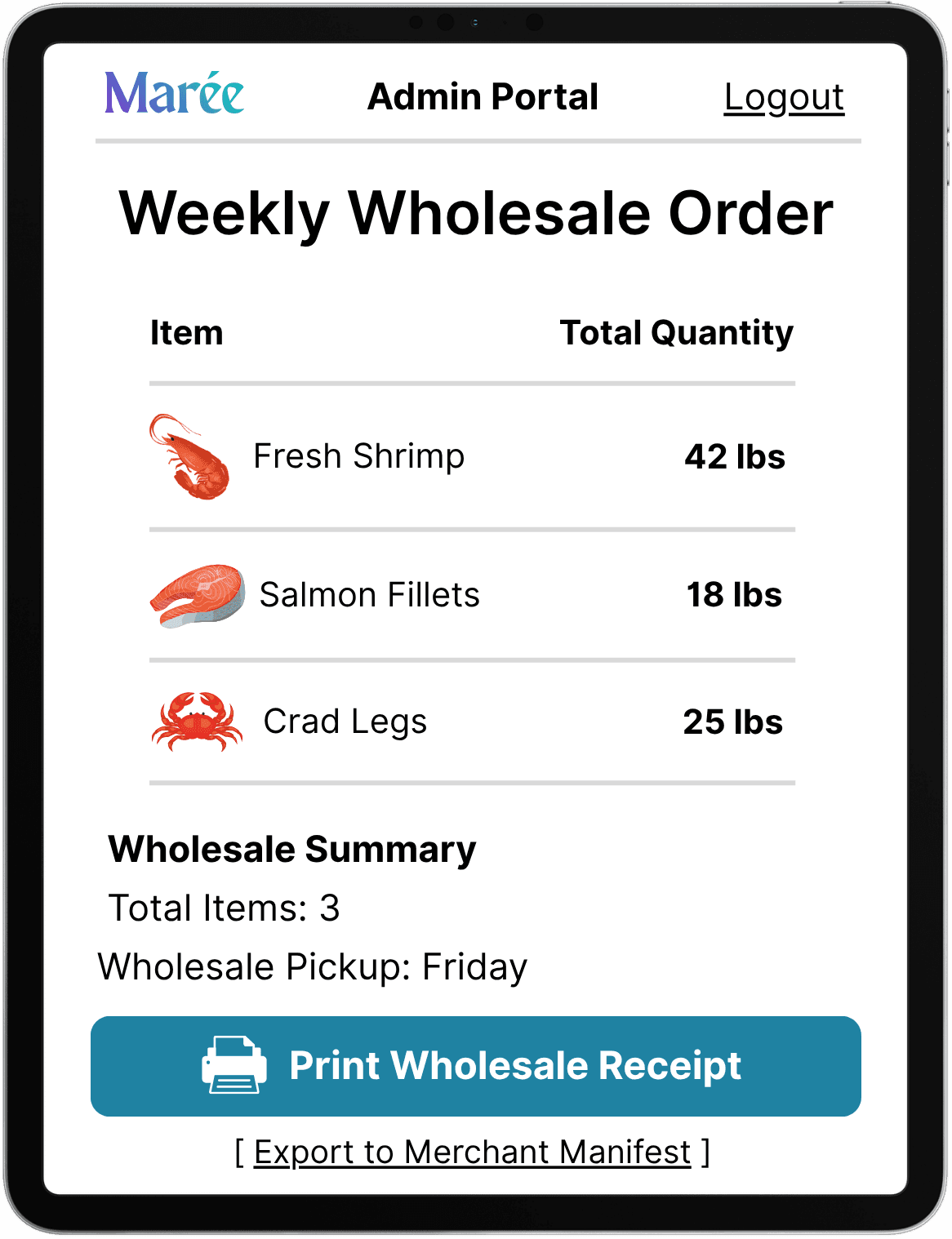 A tablet mockup displaying the Marée application's "Admin Portal" screen. The interface features a clean, light background with a prominent header that reads "Weekly Wholesale Order" beneath the dark blue brand logo. The body of the screen displays a structured list of items with their total requested quantities: "Fresh Shrimp" at "42 lbs", "Salmon Fillets" at "18 lbs", and "Crab Legs" at "25 lbs". Below the list, a "Wholesale Summary" section aggregates the data, stating "Total Items: 3" and noting "Wholesale Pickup: Friday AM". The screen concludes with a prominent teal action button labeled "Print Wholesale Receipt".