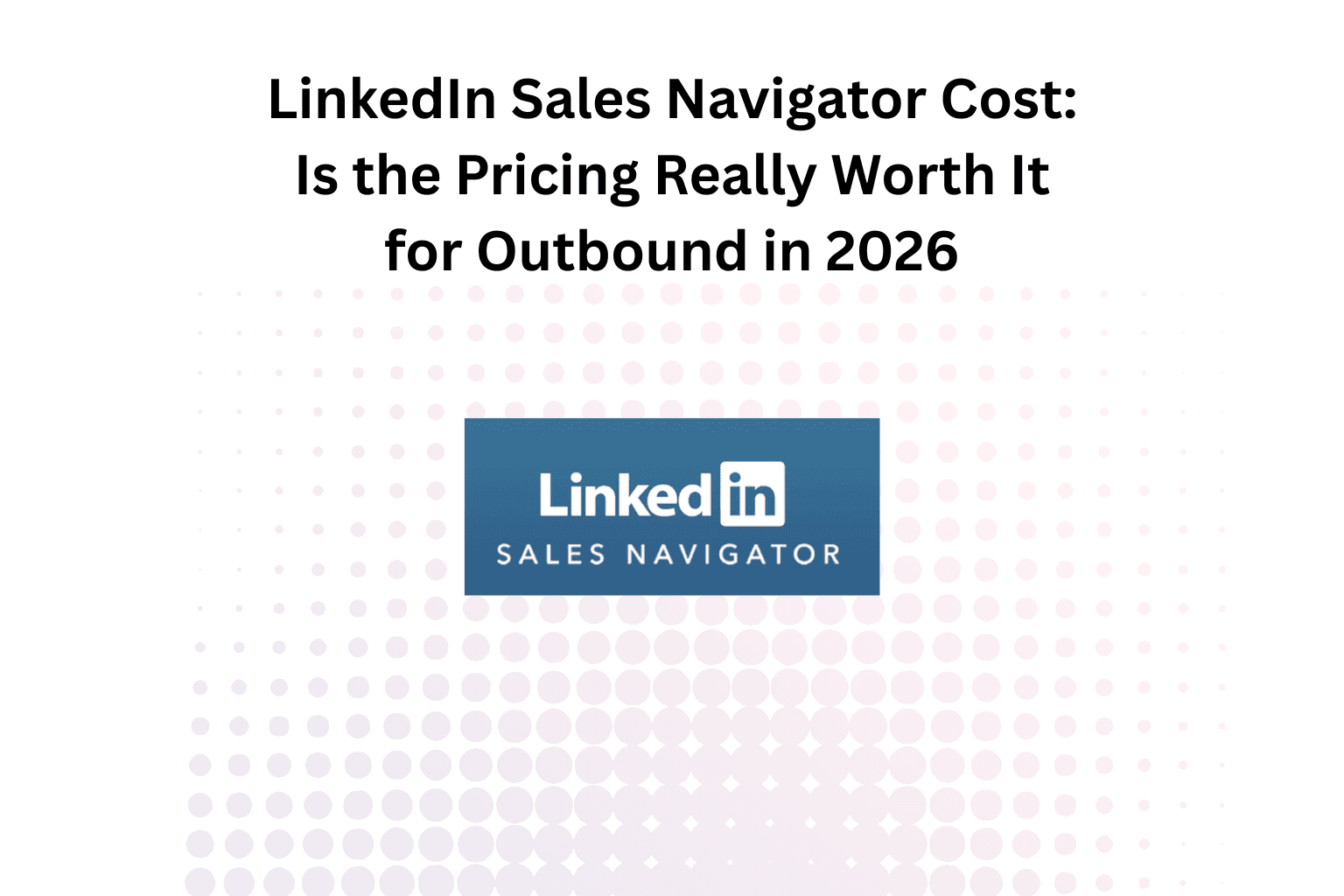 LinkedIn Sales Navigator Cost: Why Outbound Teams Are Rethinking It