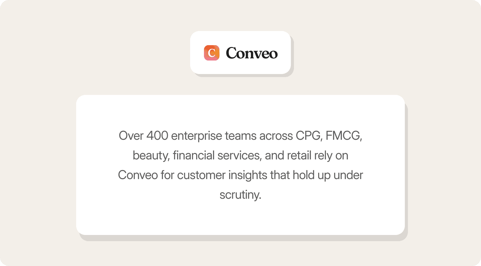 A promotional graphic on a warm off-white background featuring the Conveo logo — a gradient orange-to-pink app icon alongside the bold wordmark "Conveo" — in a small white rounded card at the top. Below it sits a larger white rounded-rectangle panel with centred dark grey text reading: "Over 400 enterprise teams across CPG, FMCG, beauty, financial services, and retail rely on Conveo for customer insights that hold up under scrutiny."