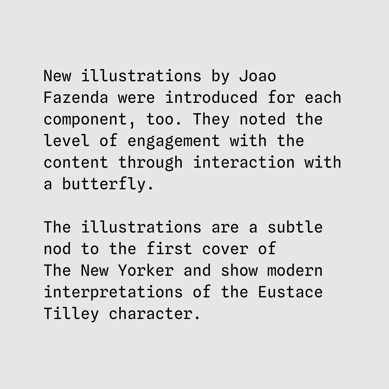 New illustrations by Joao Fazenda were introduced for each component, too. They noted the level of engagement with the content through interaction with a butterfly. The illustrations are a subtle nod to the first cover of The New Yorker and show modern interpretations of the Eustace Tilley character.