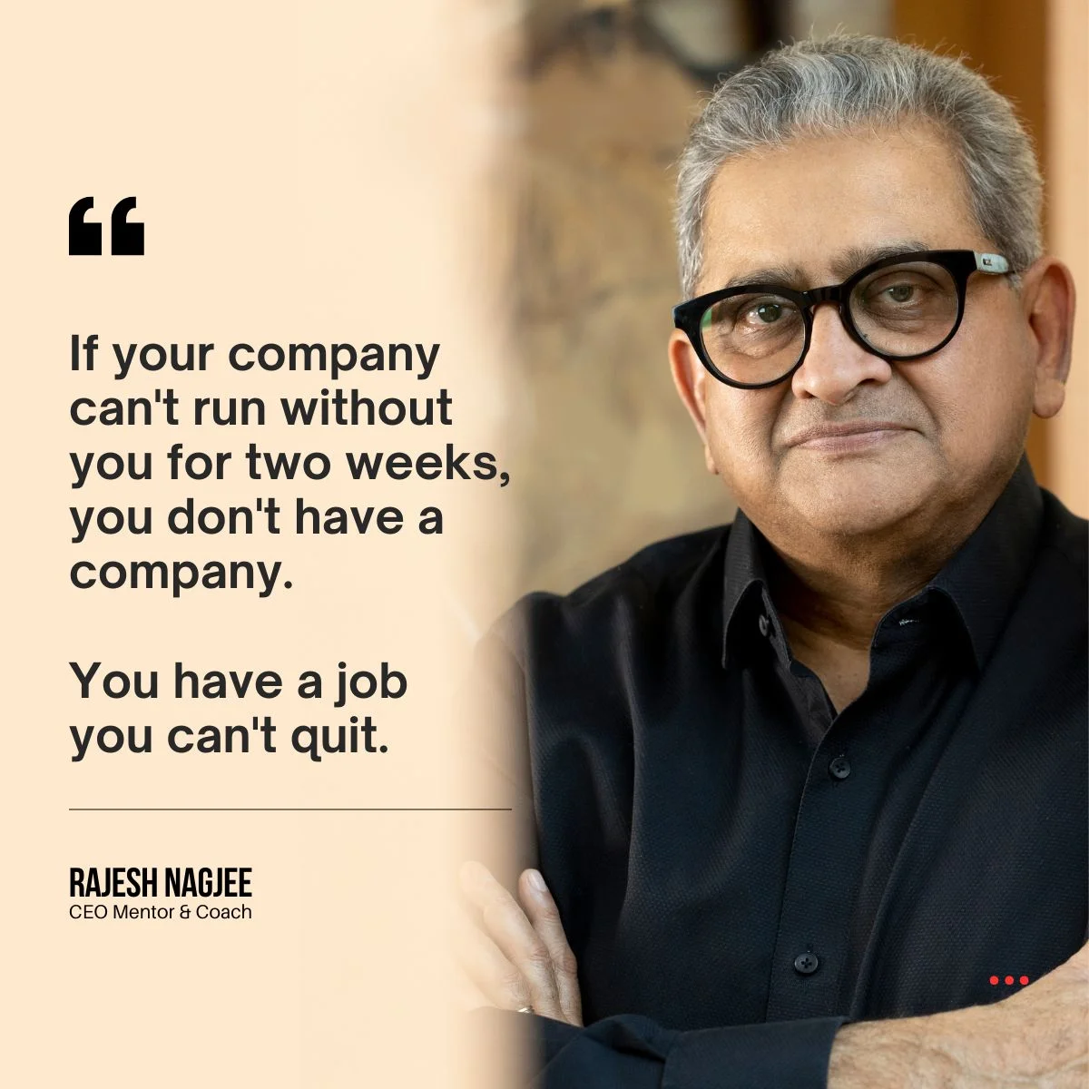 Rajesh Nagjee, CEO Mentor and Coach, with quote: If your company can't run without you for two weeks, you don't have a company. You have a job you can't quit.