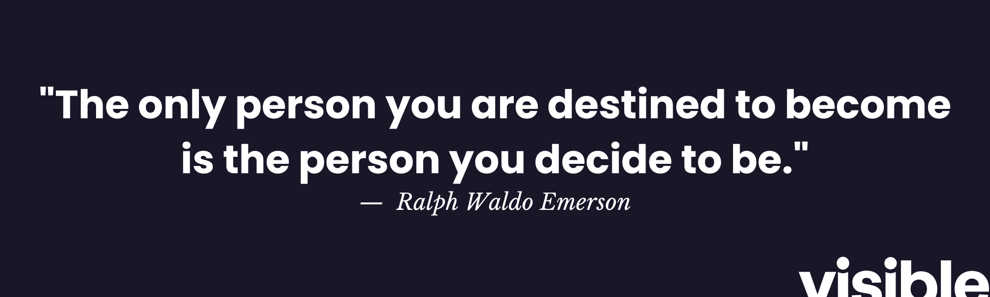 "The only person you are destined to become is the person you decide to be." - Ralph Waldo Emerson