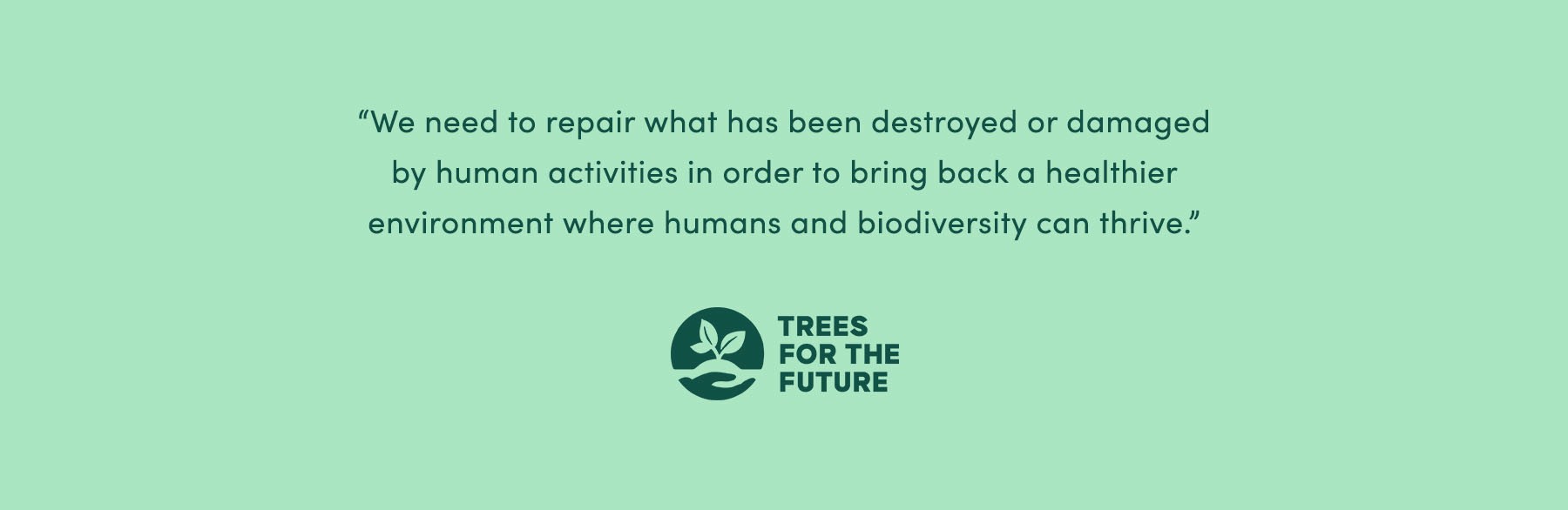 “We need to repair what has been destroyed or damaged by human activities in order to bring back a healthier environment where humans and biodiversity can thrive.” - Trees for the Future