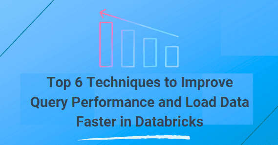 Top 6 Techniques to Improve Query Performance and Load Data Faster in Databricks