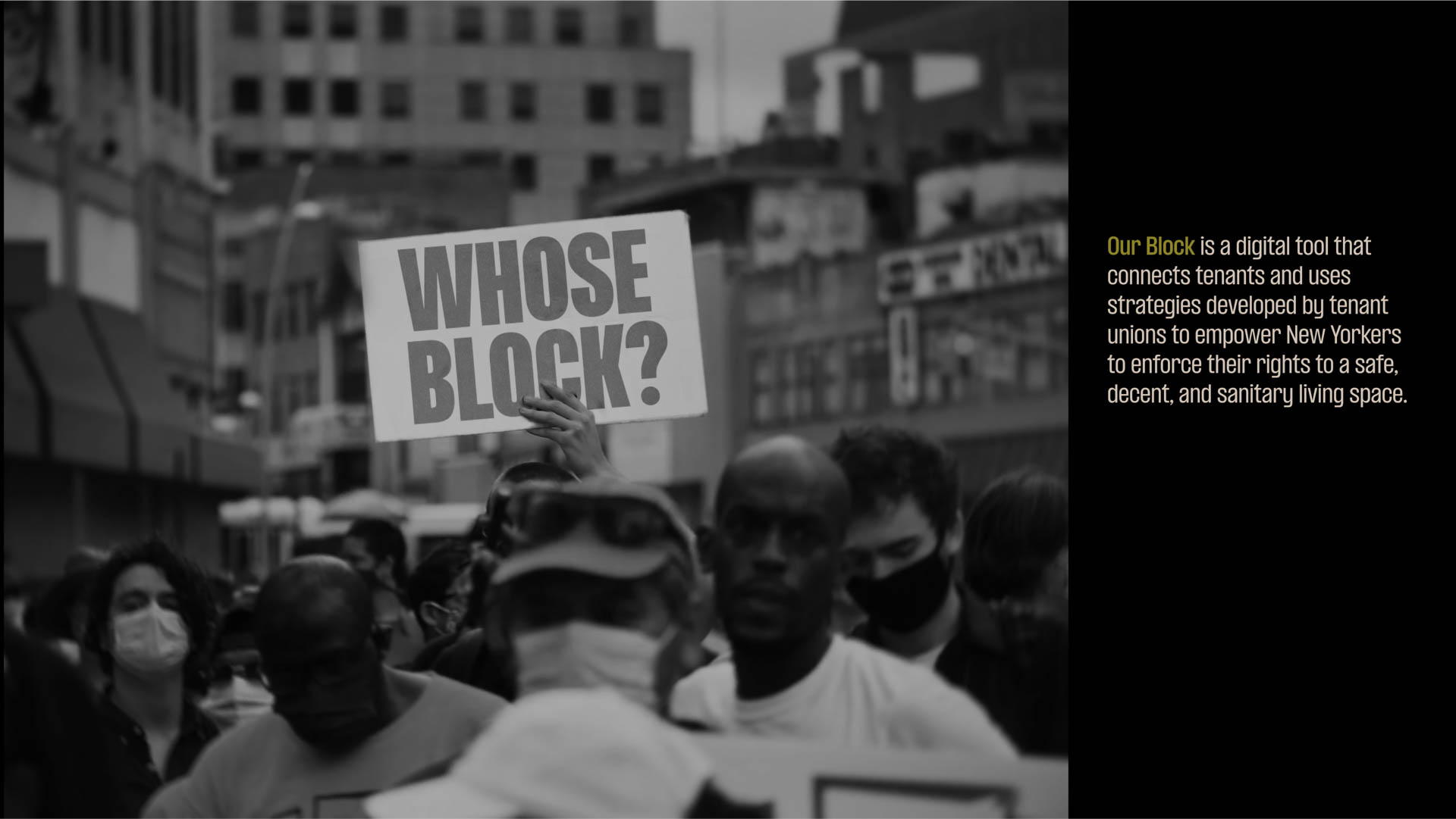 A black and white photograph depicts a crowd of people, many wearing face masks, gathered outdoors. A person in the center holds a sign reading “WHOSE BLOCK?” in large, bold letters. The background shows buildings and a street. Text to the right reads: “Our Block is a digital tool that connects tenants and uses strategies developed by tenant unions to empower New Yorkers to enforce their rights to a safe, decent, and sanitary living space.”
