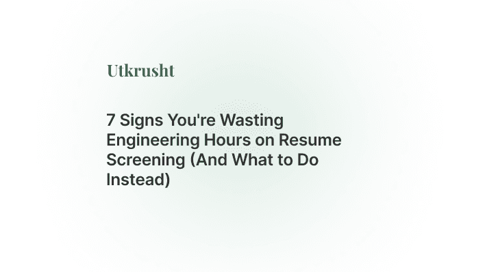 7 Signs You're Wasting Engineering Hours on Resume Screening (And What to Do Instead)