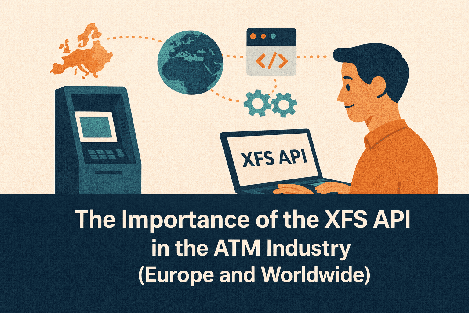 Flat-style digital illustration showing an ATM on the left and a man on the right working on a laptop labeled XFS API. Above them are icons representing Europe, the global map, software code, and system gears, illustrating standardized ATM software interfaces across regions. The background is light beige with warm orange and cool blue tones. A navy-blue bar at the bottom displays the blog title in bold white text: ‘The Importance of the XFS API in the ATM Industry (Europe and Worldwide)’.