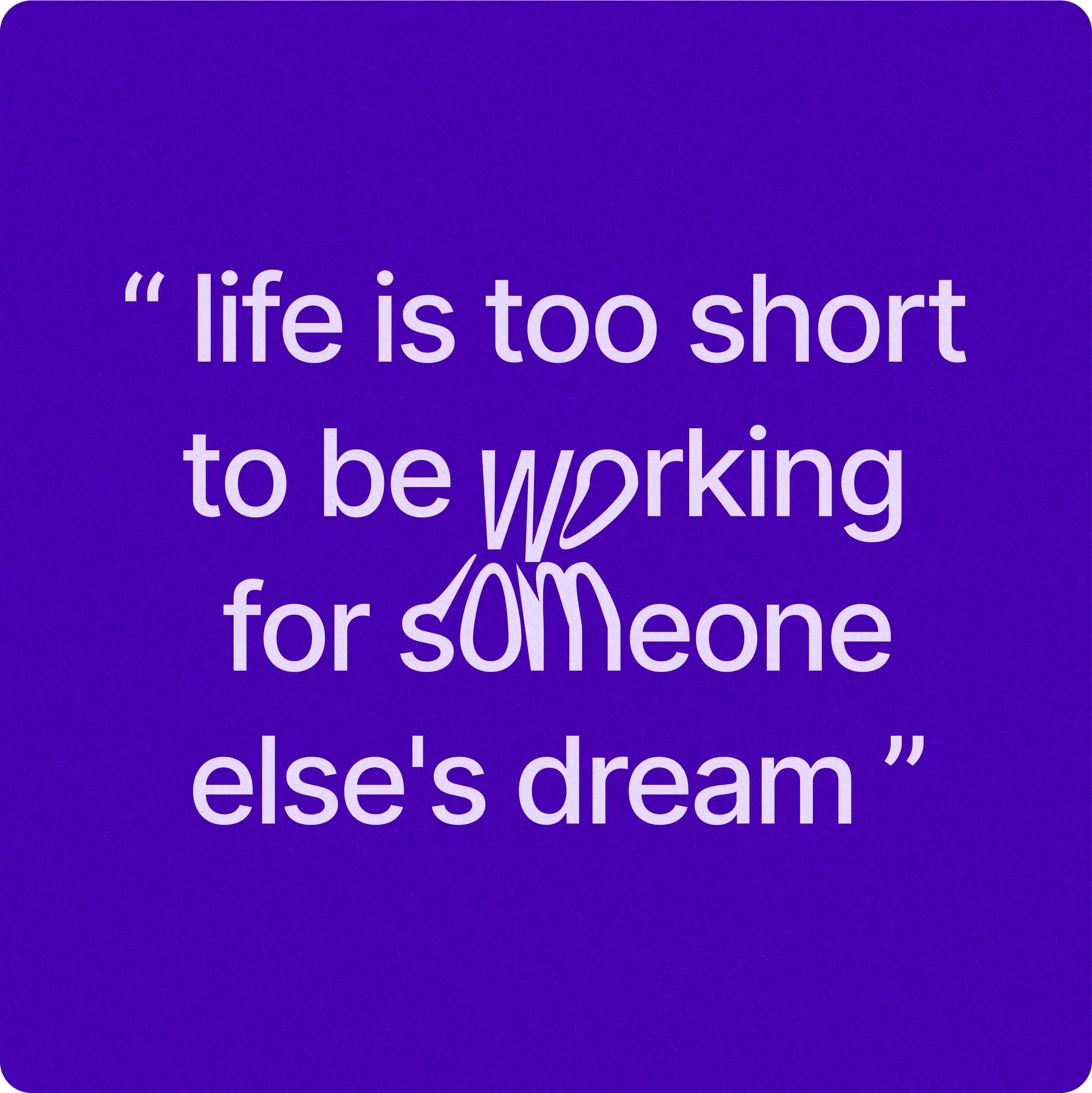 A motivational quote is displayed on a purple background with white text. The quote reads, "life is too short to be working for someone else's dream." The words "working" and "someone" are stylized in a playful, creative font, adding emphasis to the message. The text is enclosed in quotation marks, giving it a framed appearance.