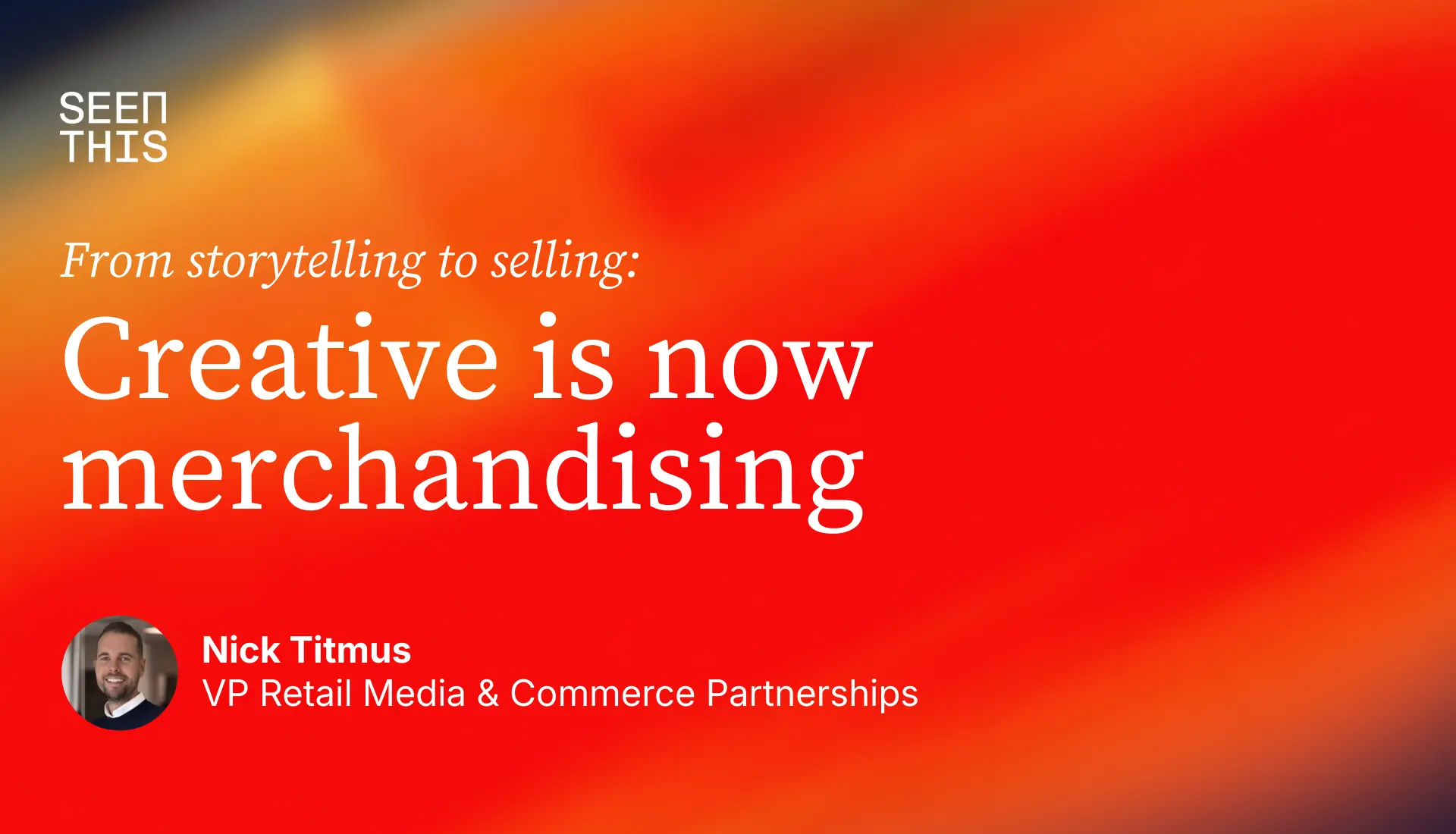 Graphic for SeenThis featuring a bold red and orange gradient background. Text reads, "From storytelling to selling: Creative is now merchandising." It includes a headshot of Nick Titmus, VP Retail Media & Commerce Partnerships.