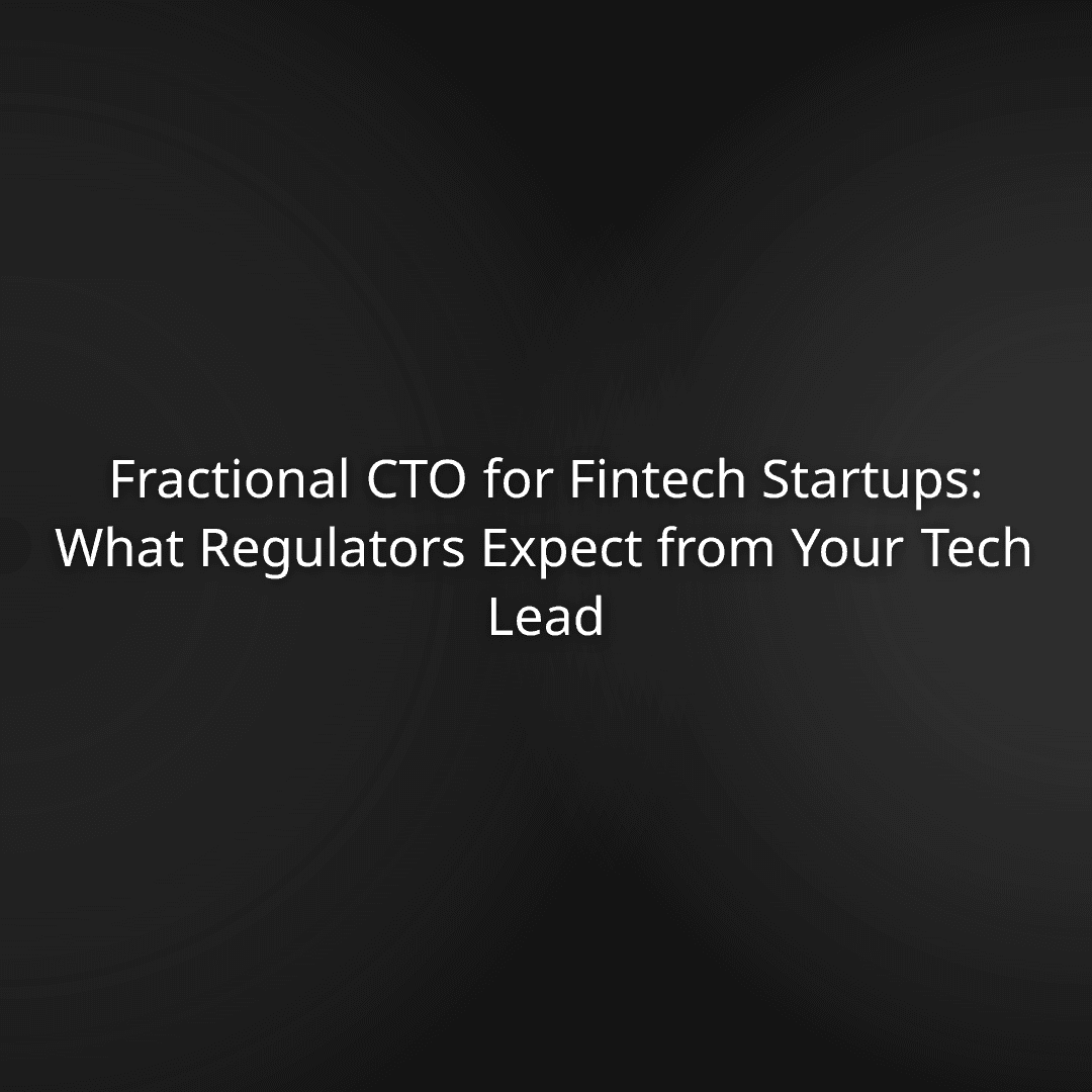 Fractional CTO for Fintech Startups: What Regulators Expect from Your Tech Lead