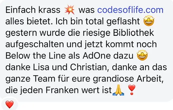 Screenshot vom Feedback zum Below the Line Add-On von Codes of Life® Professional: Einfach krass was codesoflife.com alles bietet. Ich bin total geflasht € gestern wurde die riesige Bibliothek aufgeschalten und jetzt kommt noch Below the Line als AdOne dazu danke Lisa und Christian, danke an das ganze Team für eure grandiose Arbeit, die jeden Franken wert ist