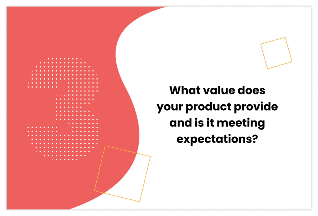 "What value does you product provide and is it meeting expectations?"