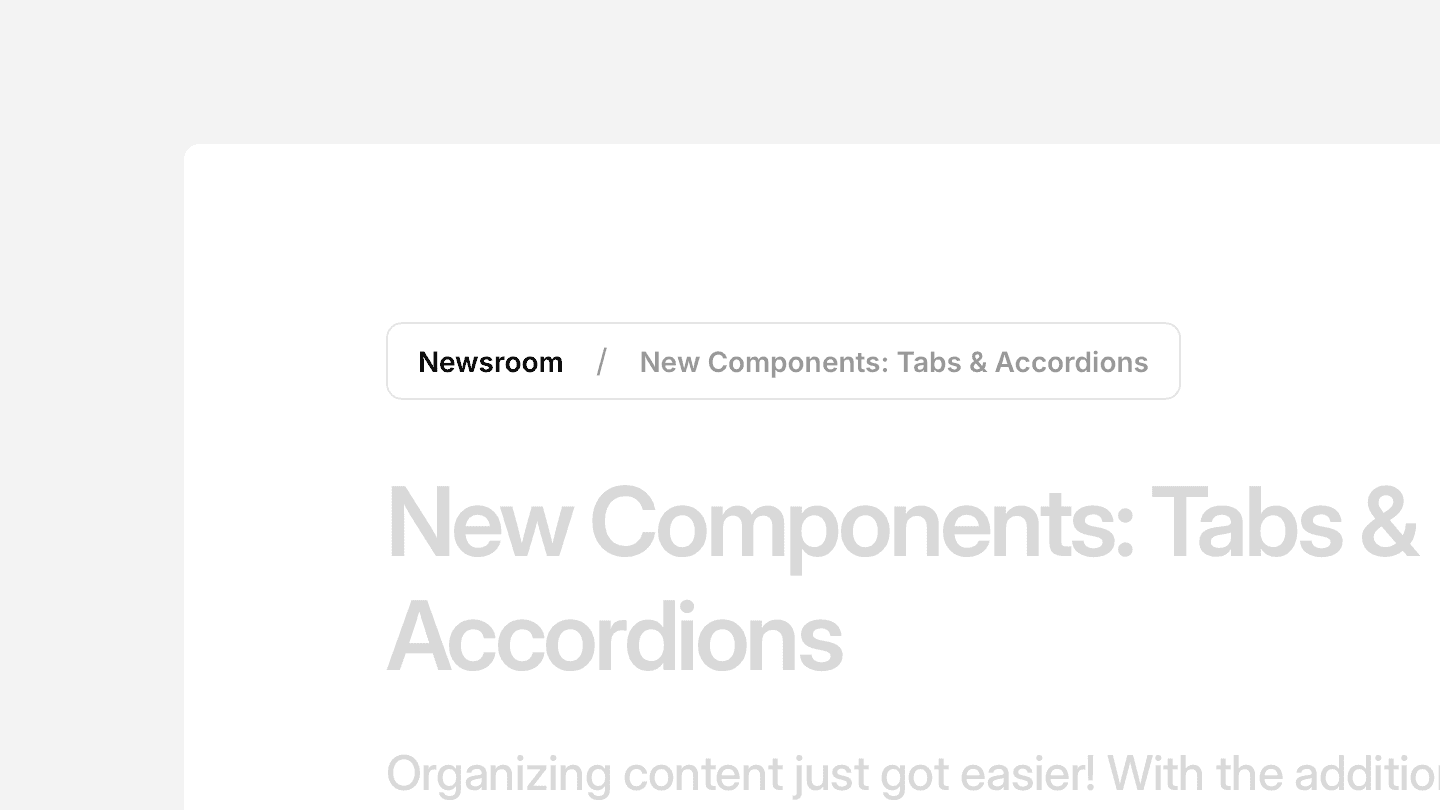 A breadcrumb navigation component displayed on a webpage. The breadcrumb starts with a button labeled “Newsroom” in bold, followed by a forward slash separator and the text “New Components: Tabs & Accordions” in a lighter gray color. Below the breadcrumb, a blurred heading reads “New Components: Tabs & Accordions”, indicating the page’s title. The design is clean and minimal, using subtle styling to differentiate active and inactive breadcrumb elements.