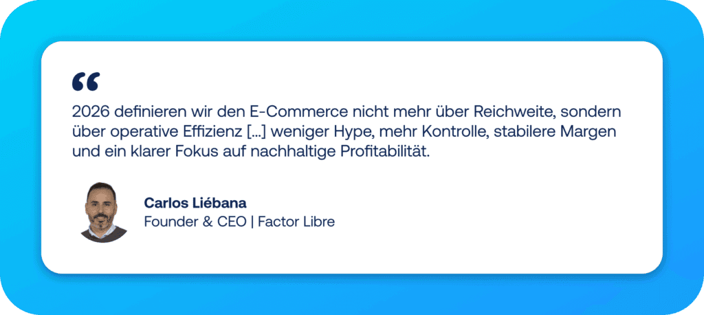 „2026 definieren wir den E-Commerce nicht mehr über Reichweite, sondern über operative Effizienz […] weniger Hype, mehr Kontrolle, stabilere Margen und ein klarer Fokus auf nachhaltige Profitabilität.“ Zitat von Carlos Liébana Founder & CEO | Factor Libre