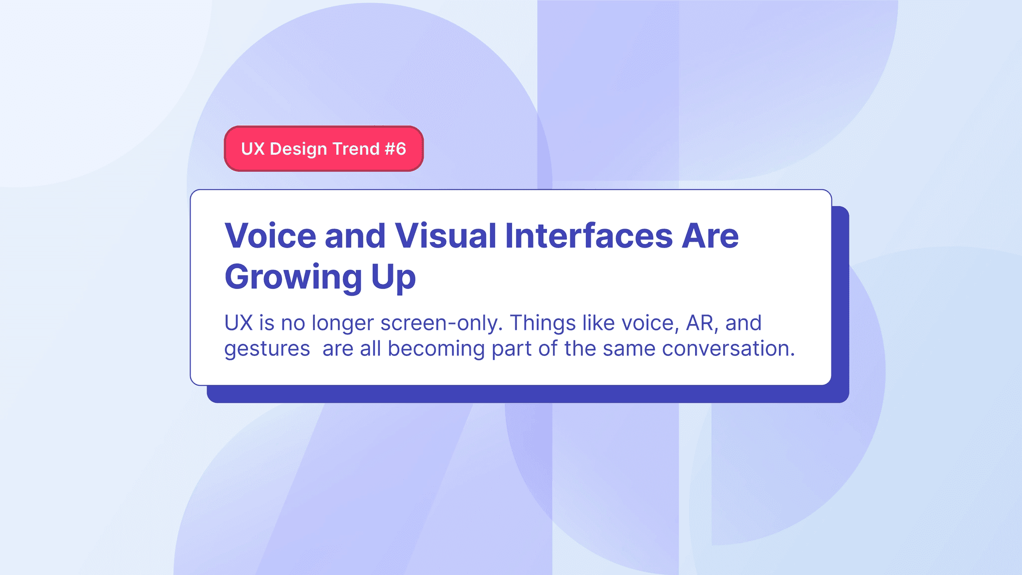 6th trend focuses on how user experience is expanding beyond visual experiences such as voice, AR, and even gesture based interactions.