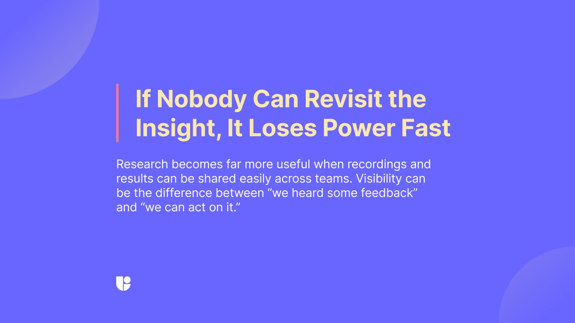 Final in-article banner tells the researcher to remember that insights only become “actionable” if you can share it with your team easily. Features like clear click tracking and user flow maps, highlight reels from recording, and clear results dashboards are important features to keep in mind while picking a remote user testing tool.