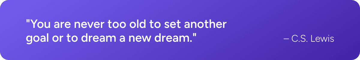 You are never too old to set another goal or to dream a new dream - C.S. Lewis