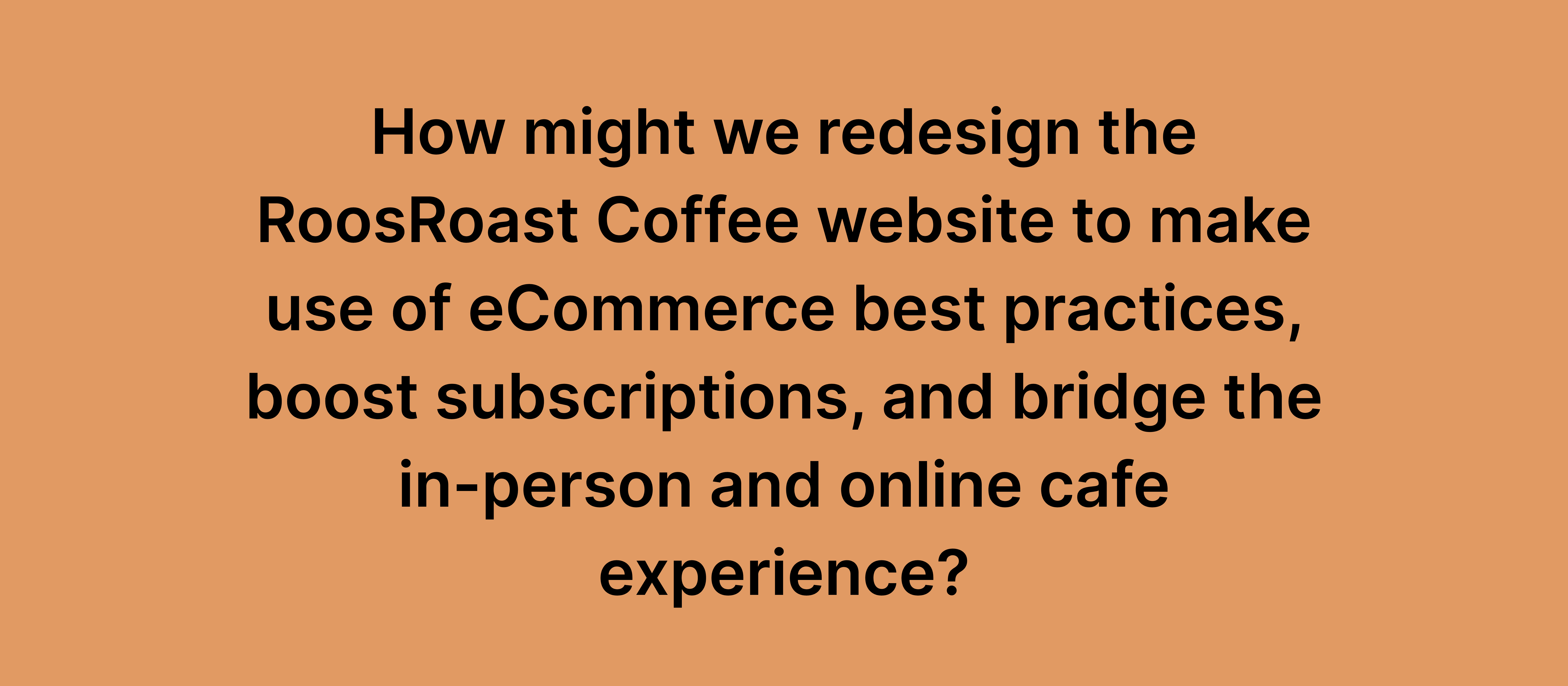 The challange for this project: "How might we redesign the RoosRoast Coffee website to make use of eCommerce best practices, boost subscriptions, and bridge the in-person and online cafe experience?"