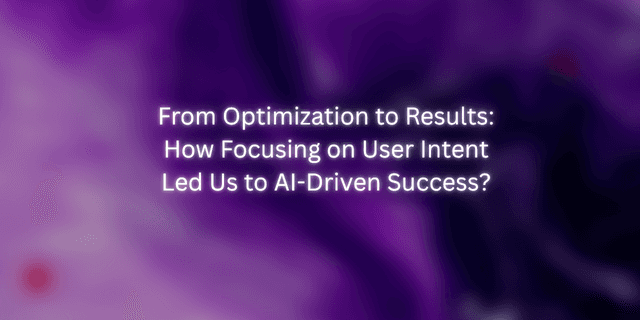 From Optimization to Results: How Focusing on User Intent Led Us to AI-Driven Success?