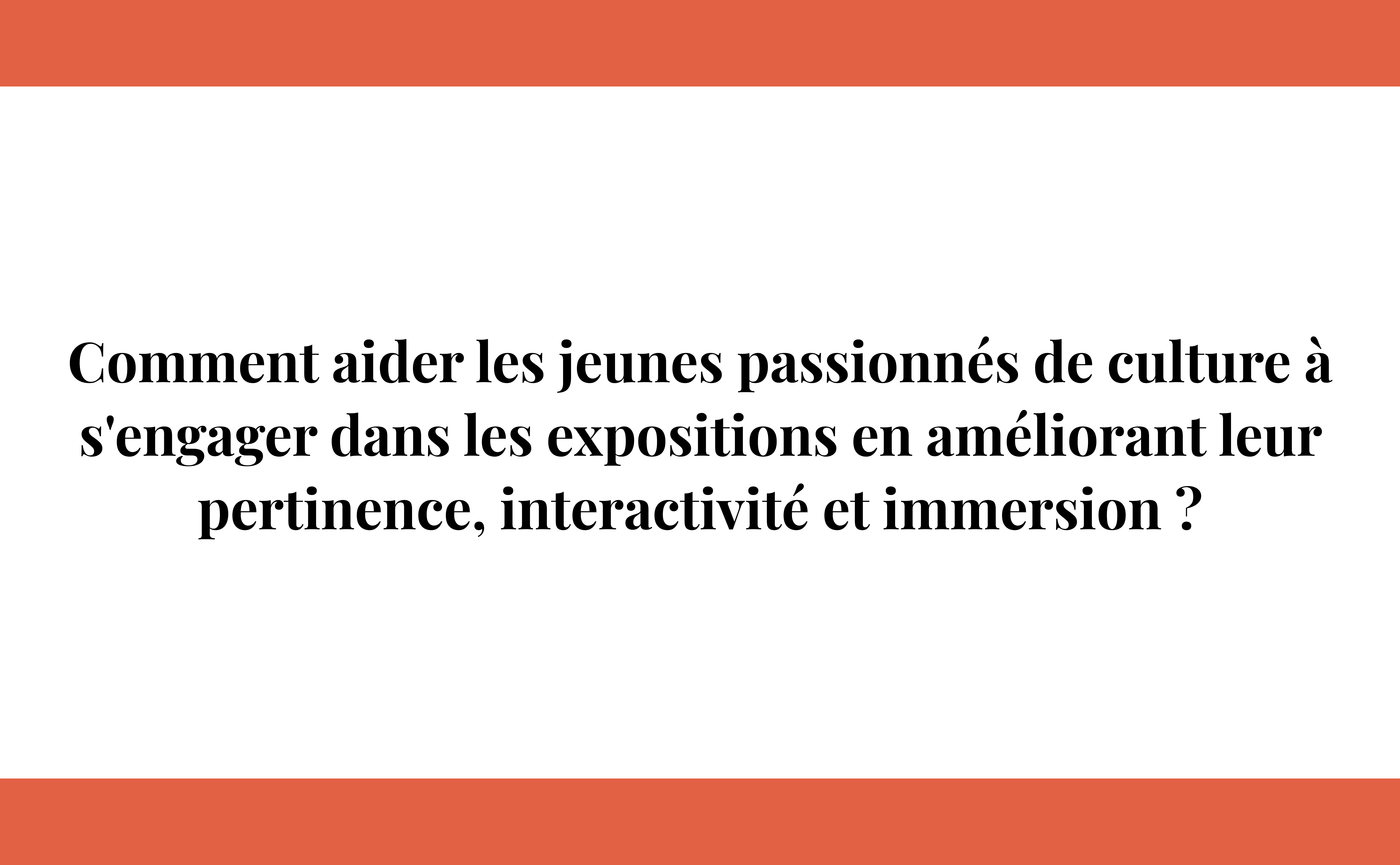 Enoncé du problème : comment aider les jeunes passionnés de culture à s'engger dans les expositions en améliorant leur pertinnence, intéractivité et immersion ?