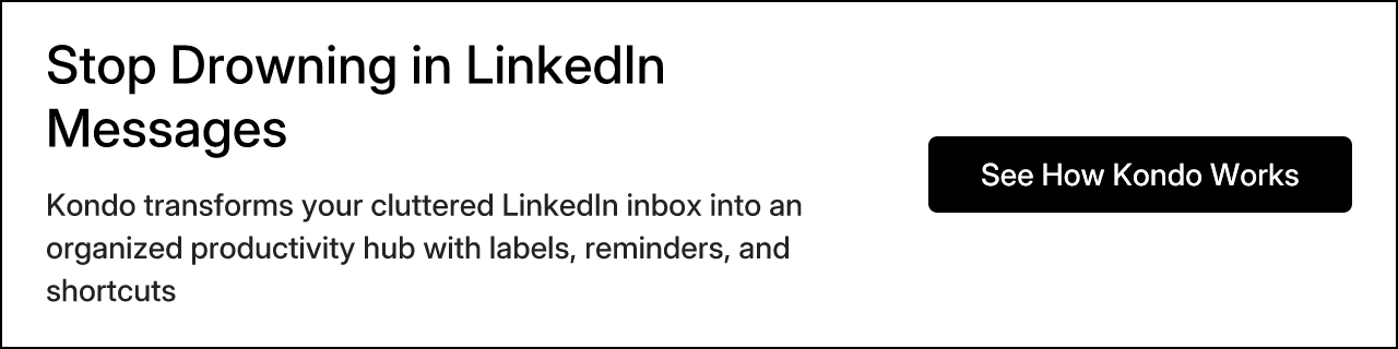 Stop Drowning in LinkedIn Messages. Kondo transforms your cluttered LinkedIn inbox into an organized productivity hub with labels, reminders, and shortcuts