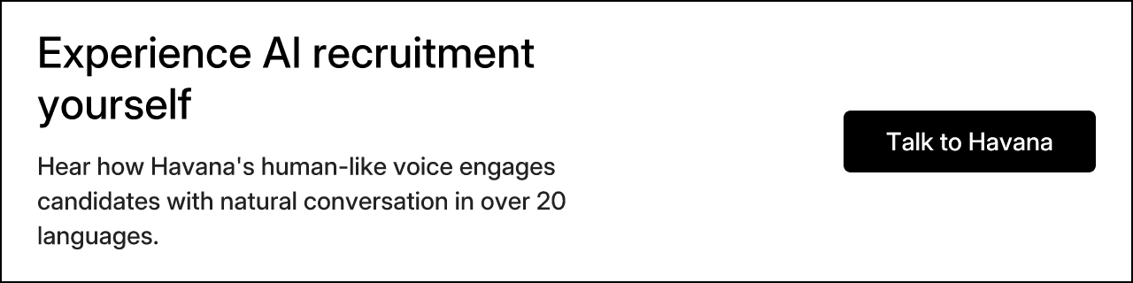 Experience AI recruitment yourself. Hear how Havana's human-like voice engages candidates with natural conversation in over 20 languages.