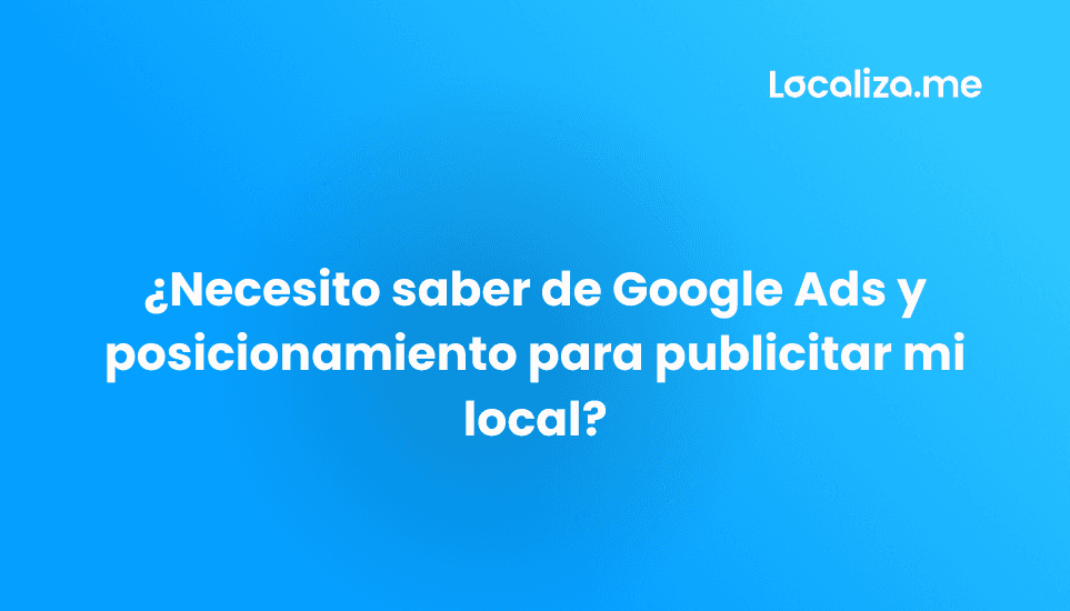 ¿Necesito saber de Google Ads y posicionamiento para publicitar mi local?