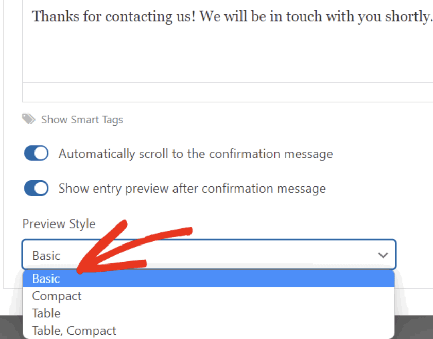 The image shows a form confirmation settings interface. At the top is a confirmation message that reads "Thanks for contacting us! We will be in touch with you shortly." Below this are configuration options including a "Show Smart Tags" button and two toggle switches for "Automatically scroll to the confirmation message" and "Show entry preview after confirmation message" (both appear to be enabled). At the bottom is a "Preview Style" dropdown menu that's currently open, showing options including "Basic" (which is selected and highlighted in blue), "Compact", "Table", and "Table, Compact". A red arrow has been drawn pointing to the "Basic" option to emphasize this selection.