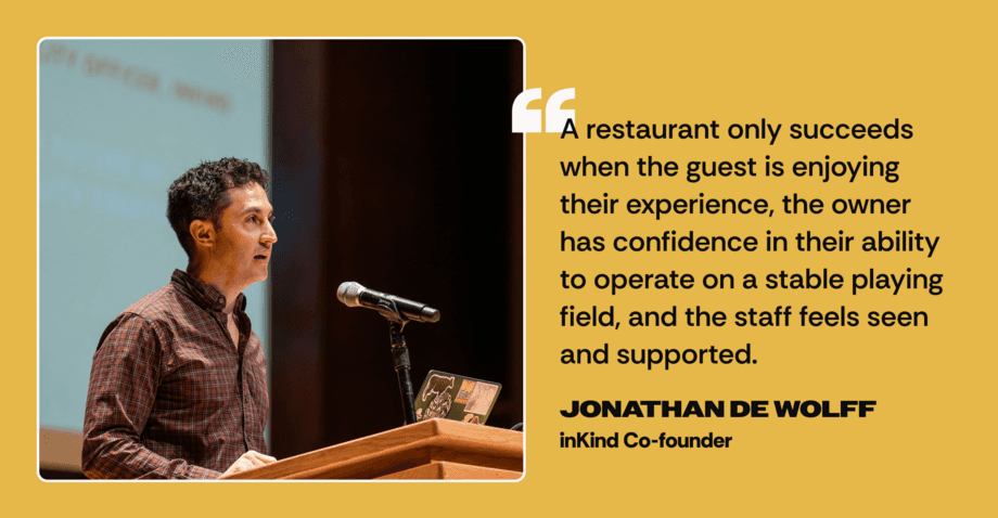 As inKind Co-founder Jonathan de Wolff explains: “A restaurant only succeeds when the guest is enjoying their experience, the owner has confidence in their ability to operate on a stable playing field, and the staff feels seen and supported.”