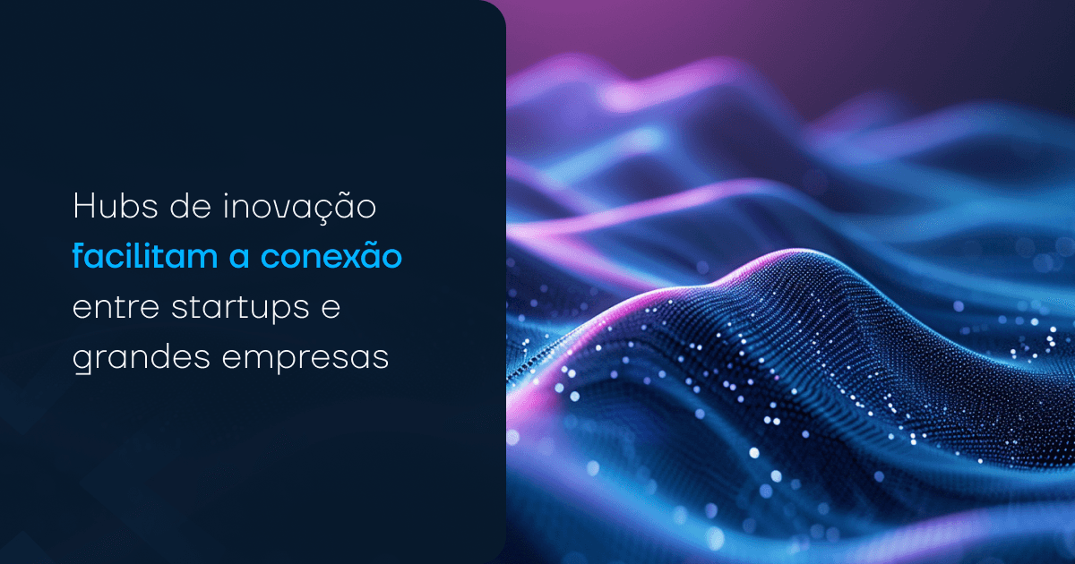 Hubs de inovação facilitam a conexão entre startups e grandes empresas