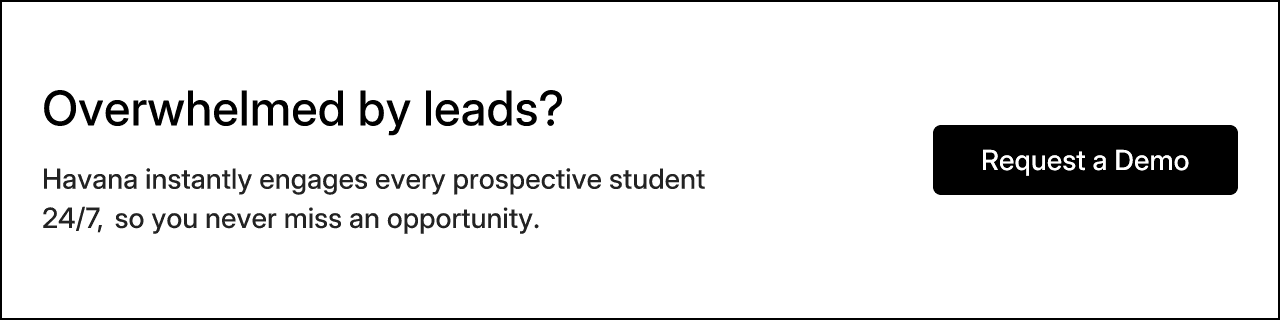 Overwhelmed by leads? Havana instantly engages every prospective student 24/7, so you never miss an opportunity.