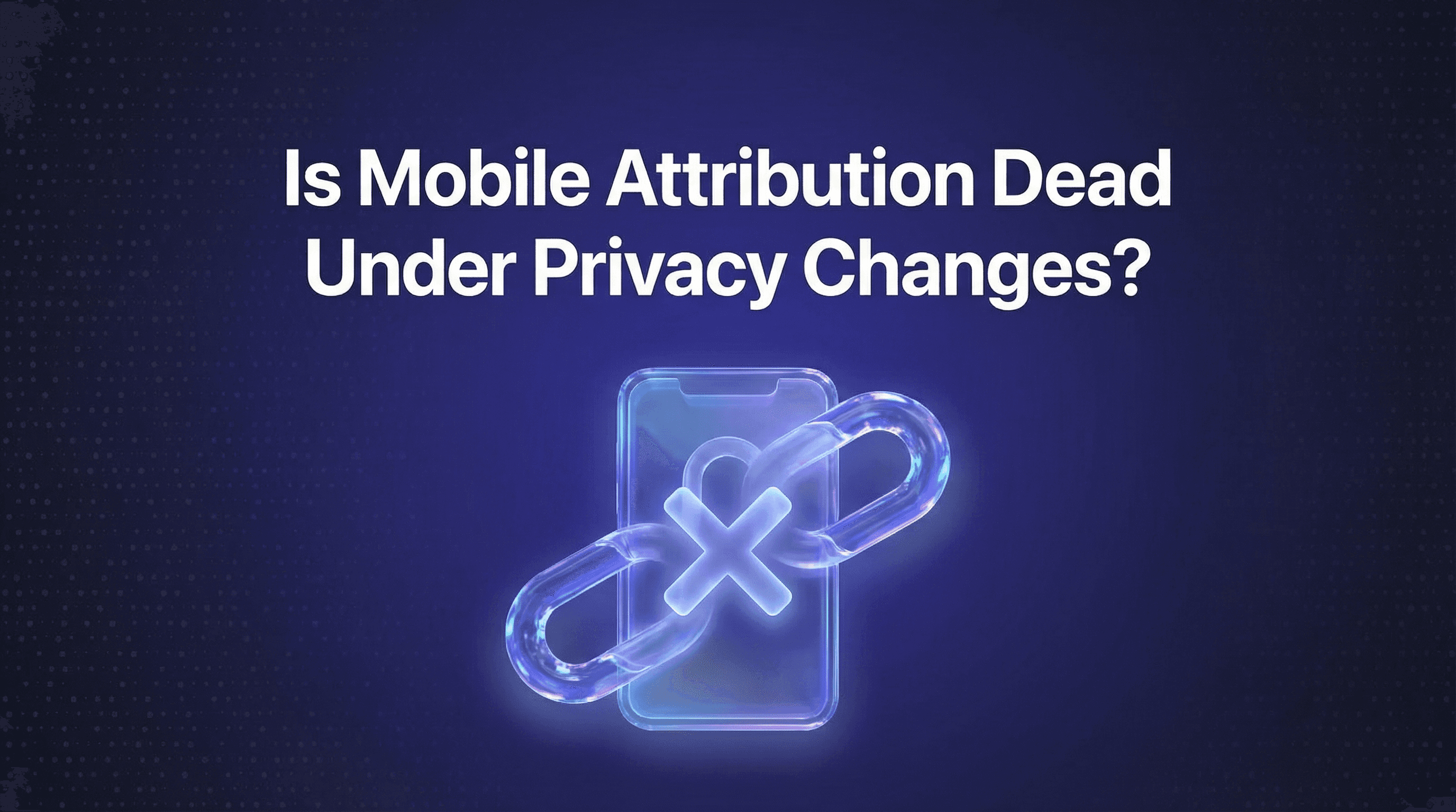 Is Mobile Attribution Dead Under Privacy Changes?