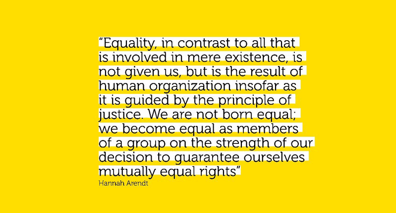 A yellow image with text: Equality, in contrast to all that is involved in mere existence, is not given us, but is the result of human organization insofar as it is guided by the principle of justice. We are not born equal; we become equal as members of a group on the strenght of our decision to guarantee ourselves mutually equal rights.
