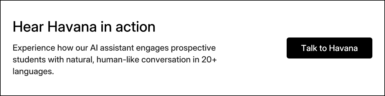 Hear Havana in action. Experience how our AI assistant engages prospective students with natural, human-like conversation in 20+ languages. Talk to Havana