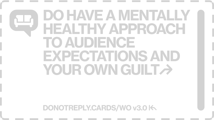 DO HAVE A MENTALLY HEALTHY APPROACH TO AUDIENCE EXPECTATIONS AND YOUR OWN GUILT↱