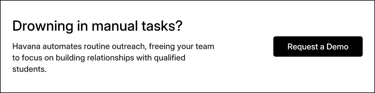 Drowning in manual tasks? Havana automates routine outreach, freeing your team to focus on building relationships with qualified students. Request a Demo