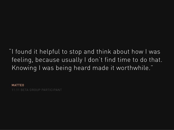 A quote on a black background reads: “I found it helpful to stop and think about how I was feeling, because usually I don’t find time to do that. Knowing I was being heard made it worthwhile.” Below the quote, “MATTEO” and “11:11 BETA GROUP PARTICIPANT” are displayed in white text.