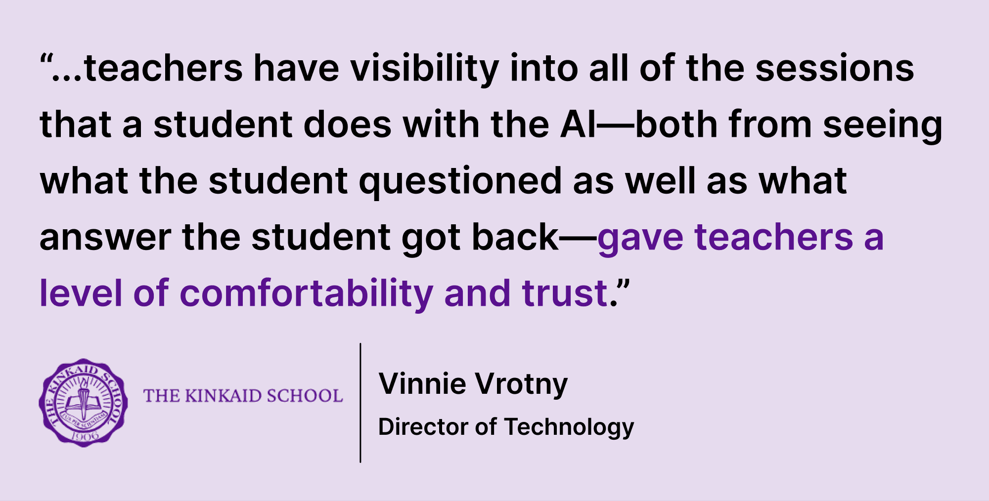 Pull quote from Vrotny saying “...teachers have visibility into all of the sessions that a student does with the AI—both from seeing what the student questioned as well as what answer the student got back—gave teachers a level of comfortability and trust.”