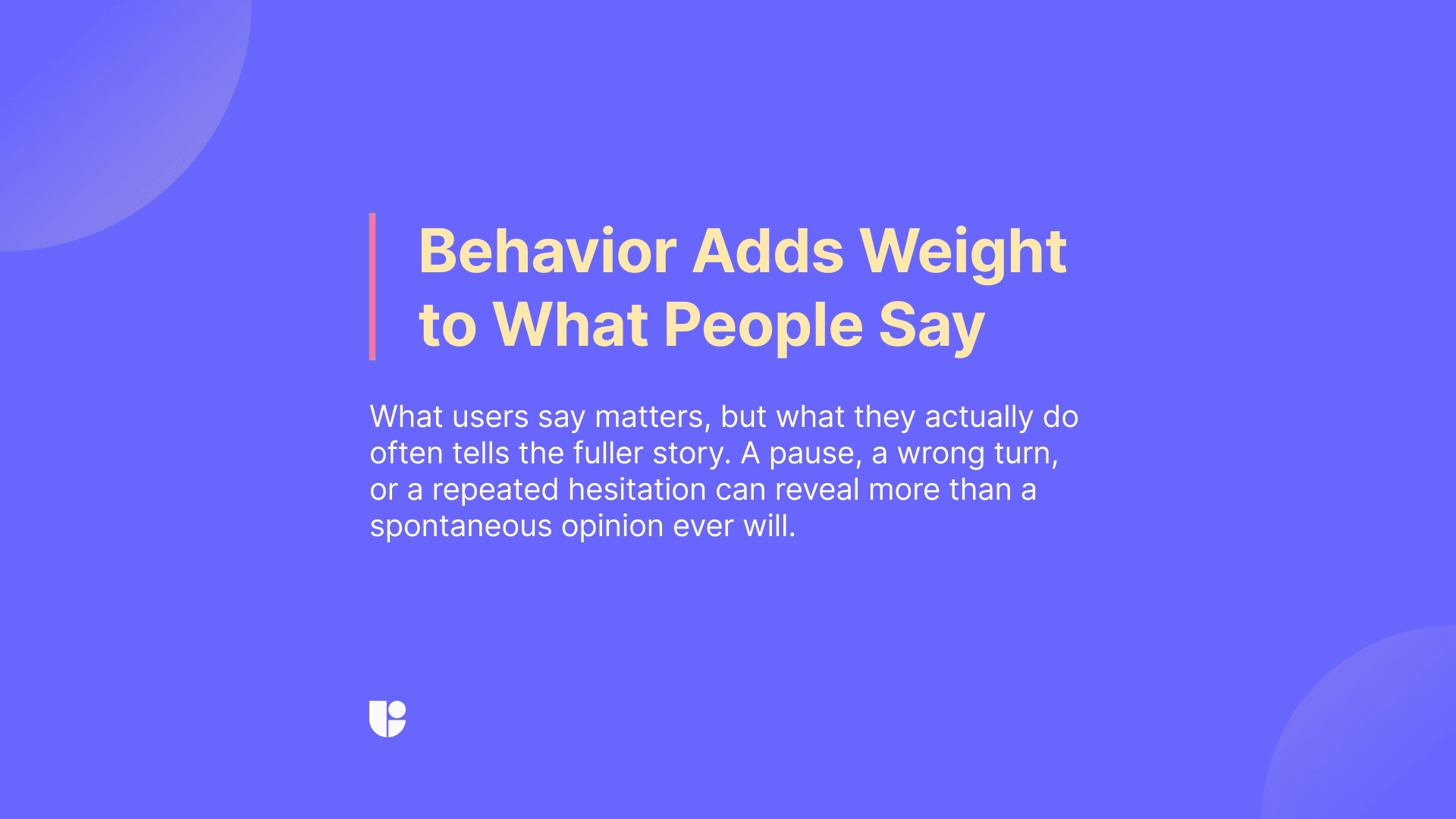 It is important to highlight that we are looking for gathering data on “user behavior” when doing user research and not just “opinions”. Hesitation points, pauses, hot and cold spots on the landing page all help us know more about our users.