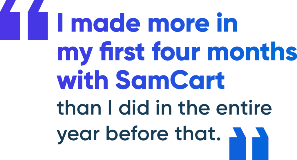“I made more in my first four months with SamCart than I did in the entire year before that.” 