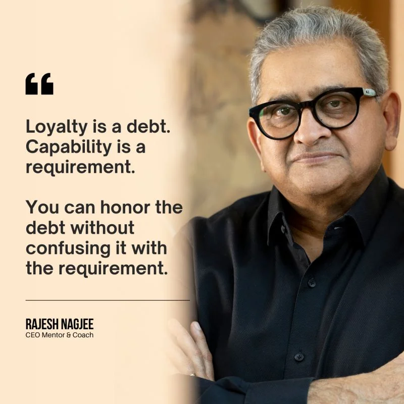 Rajesh Nagjee, CEO Mentor and Coach: Loyalty is a debt. Capability is a requirement. You can honor the debt without confusing it with the requirement.