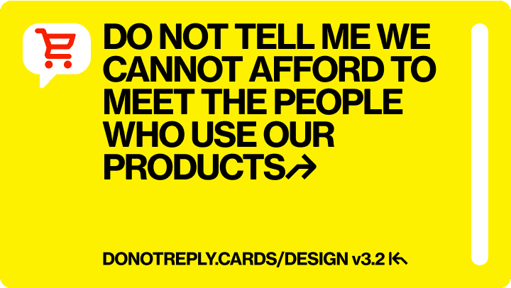 DO NOT TELL ME WE CANNOT AFFORD TO MEET THE PEOPLE WHO USE OUR PRODUCTS↱