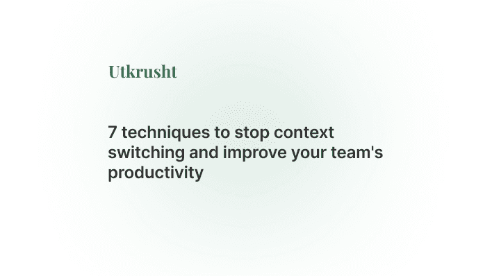 7 Techniques to Stop Context Switching and Improve your Team's Productivity