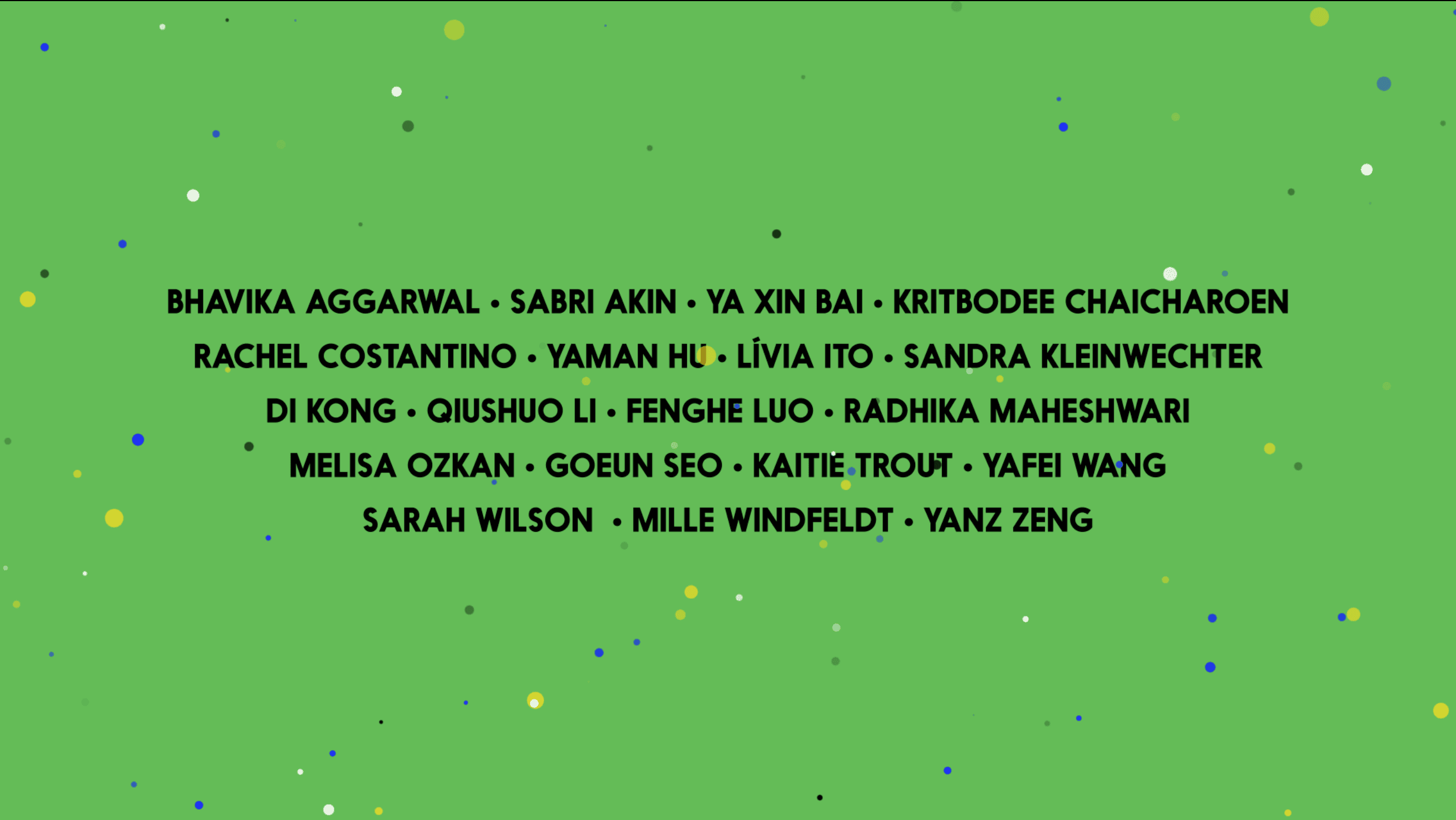 A green poster with black, white dots and the text: Bhavika Aggarwal, Sabri Akin, Ya Xin Bai, Kritbodee Chaicharoen, Rachel Costantino, Yaman Hu, Livia Ito, Sandra Kleinwechter, Di Kong, Qiushuo Li, Fenghe Luo, Radhika Maheshwari Melisa Ozkan, Goeun Seo, Kaitie Trout, Yafei Wang, Sarah Wilson, Mille Windfeldt, Yanz Zeng.