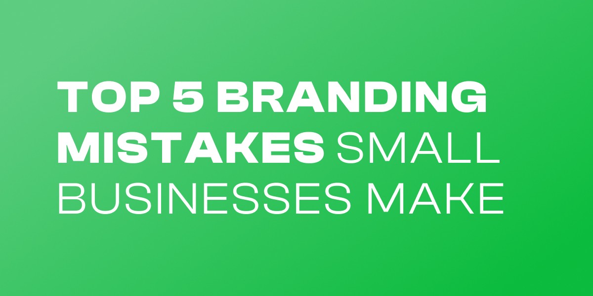 Top 5 Branding Mistakes Small Businesses Make — and How to Fix Them