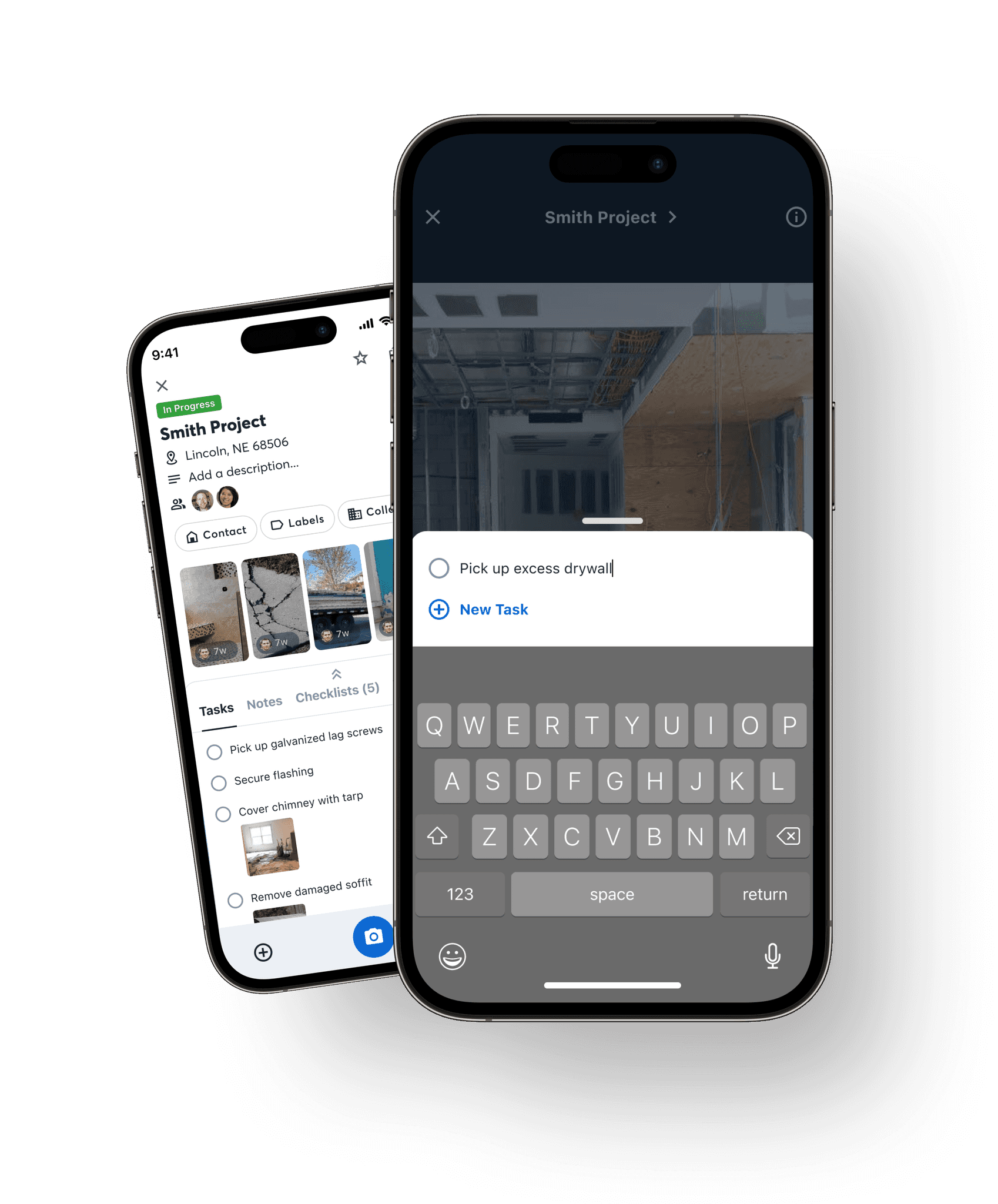The image shows two smartphones displaying different screens of an app. The phone on the left shows a project overview page with tasks, notes, and checklists for the "Smith Project" in Lincoln, NE. The tasks are listed, and there is an option to add more tasks. The phone on the right displays a task creation or editing screen, where a new task "Pick up excess drywall" is being typed in. Both phones highlight the task management features of the app, showcasing the ease of adding and viewing tasks related to a project.